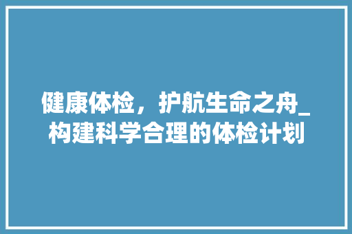 健康体检，护航生命之舟_构建科学合理的体检计划