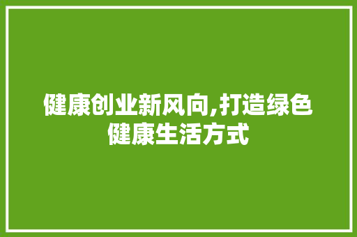 健康创业新风向,打造绿色健康生活方式