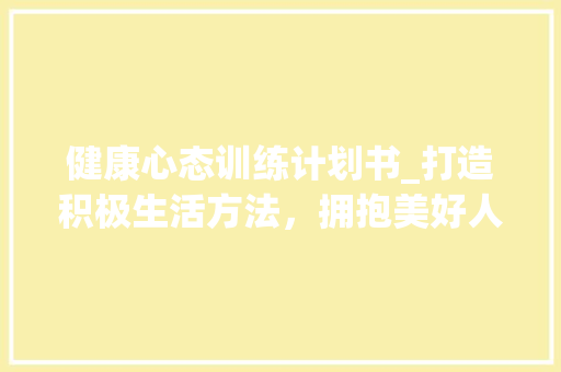 健康心态训练计划书_打造积极生活方法，拥抱美好人生