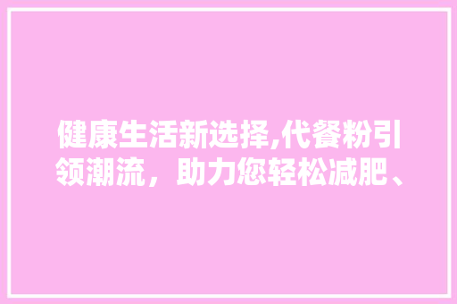 健康生活新选择,代餐粉引领潮流，助力您轻松减肥、养生！