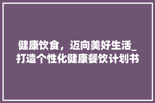 健康饮食，迈向美好生活_打造个性化健康餐饮计划书