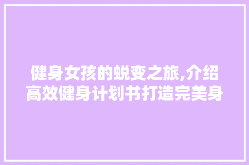 健身女孩的蜕变之旅,介绍高效健身计划书打造完美身材的方法