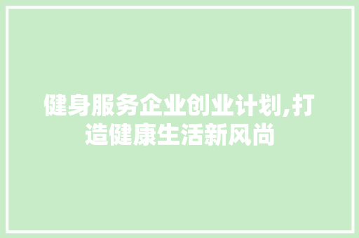 健身服务企业创业计划,打造健康生活新风尚