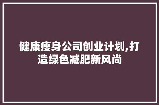 健康瘦身公司创业计划,打造绿色减肥新风尚