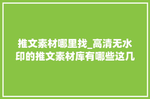 推文素材哪里找_高清无水印的推文素材库有哪些这几个网站一定不能错过 申请书范文