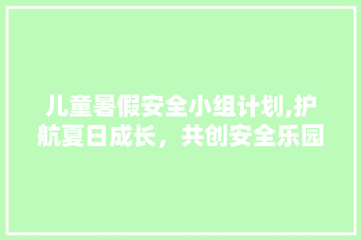 儿童暑假安全小组计划,护航夏日成长，共创安全乐园