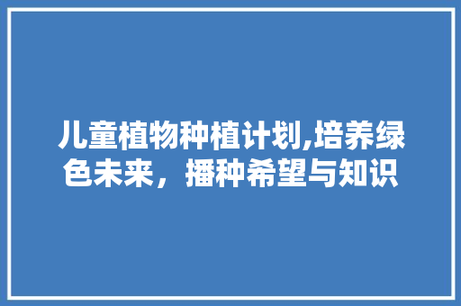 儿童植物种植计划,培养绿色未来，播种希望与知识