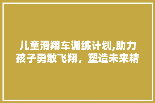 儿童滑翔车训练计划,助力孩子勇敢飞翔，塑造未来精英