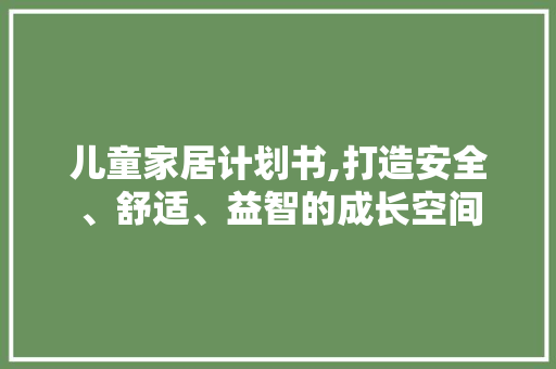 儿童家居计划书,打造安全、舒适、益智的成长空间