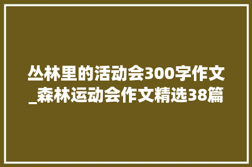 丛林里的活动会300字作文_森林运动会作文精选38篇 申请书范文