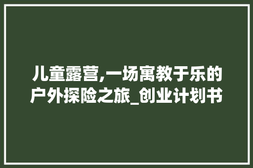 儿童露营,一场寓教于乐的户外探险之旅_创业计划书解读