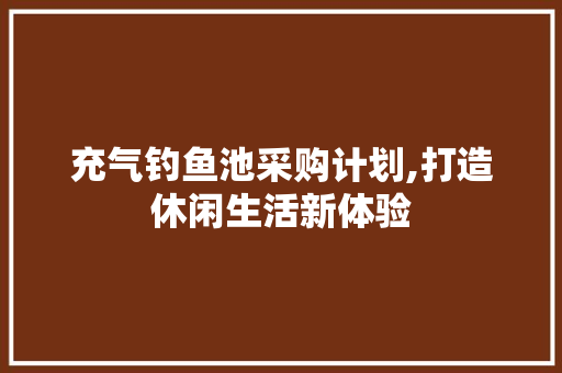 充气钓鱼池采购计划,打造休闲生活新体验