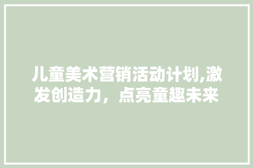 儿童美术营销活动计划,激发创造力，点亮童趣未来