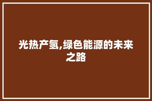 光热产氢,绿色能源的未来之路 综述范文