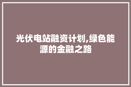 光伏电站融资计划,绿色能源的金融之路