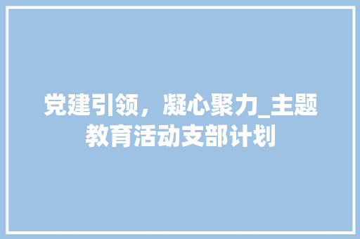 党建引领，凝心聚力_主题教育活动支部计划