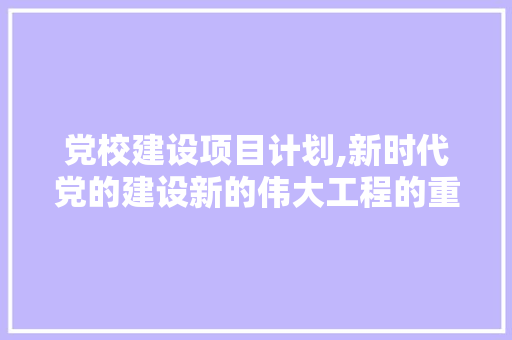 党校建设项目计划,新时代党的建设新的伟大工程的重要方法