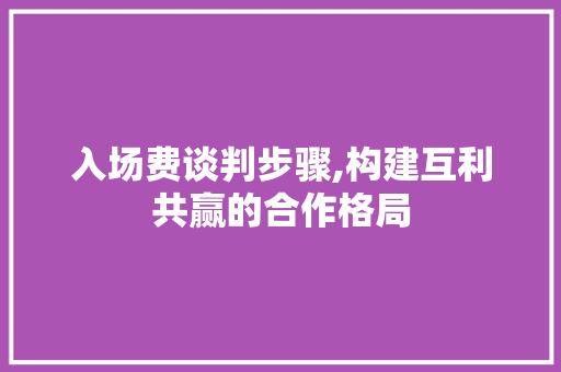 入场费谈判步骤,构建互利共赢的合作格局