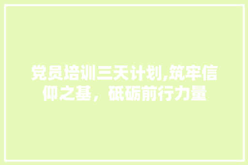 党员培训三天计划,筑牢信仰之基，砥砺前行力量