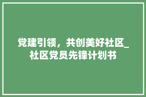 党建引领，共创美好社区_社区党员先锋计划书