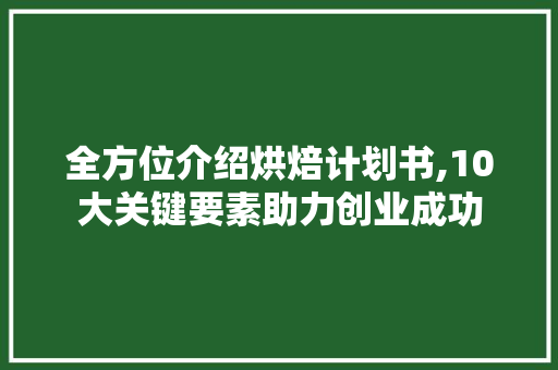 全方位介绍烘焙计划书,10大关键要素助力创业成功 综述范文