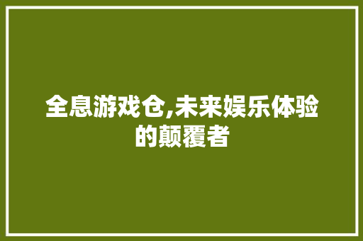 全息游戏仓,未来娱乐体验的颠覆者