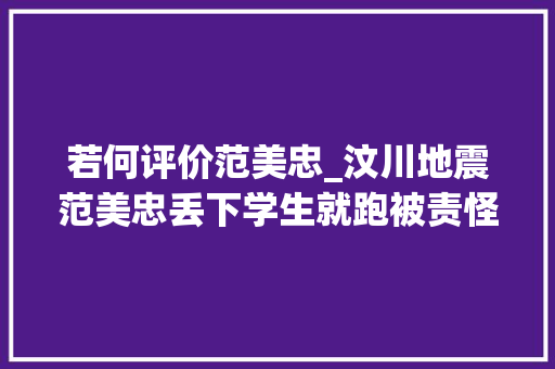 若何评价范美忠_汶川地震范美忠丢下学生就跑被责怪14年以前他一点不后悔