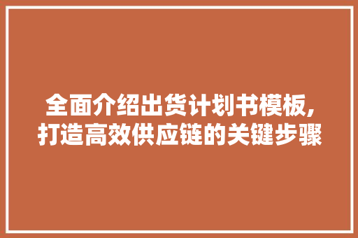 全面介绍出货计划书模板,打造高效供应链的关键步骤