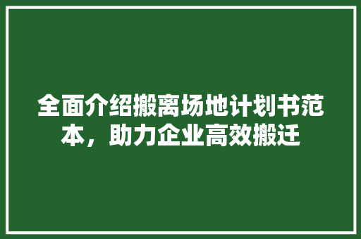 全面介绍搬离场地计划书范本，助力企业高效搬迁