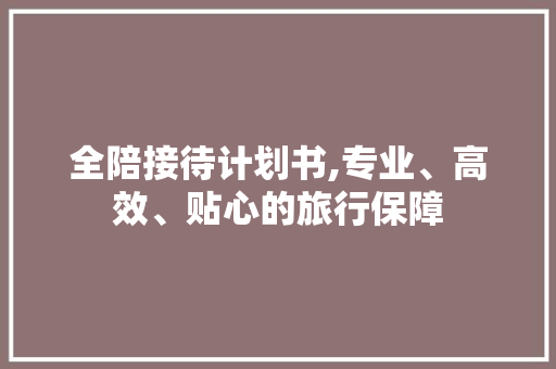 全陪接待计划书,专业、高效、贴心的旅行保障