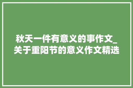 秋天一件有意义的事作文_关于重阳节的意义作文精选19篇 致辞范文