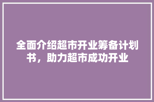 全面介绍超市开业筹备计划书，助力超市成功开业