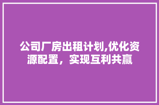 公司厂房出租计划,优化资源配置，实现互利共赢 简历范文