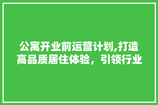 公寓开业前运营计划,打造高品质居住体验，引领行业新风尚