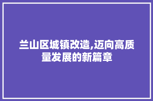 兰山区城镇改造,迈向高质量发展的新篇章