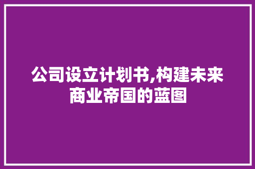 公司设立计划书,构建未来商业帝国的蓝图