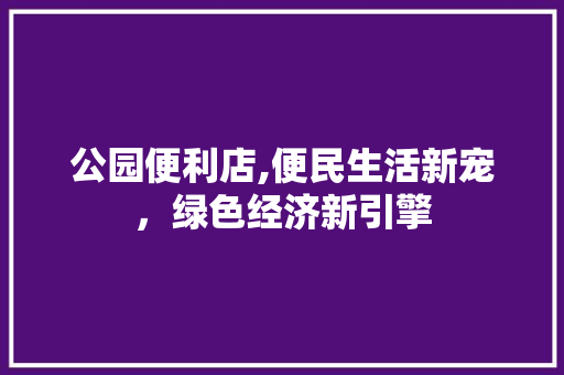 公园便利店,便民生活新宠，绿色经济新引擎