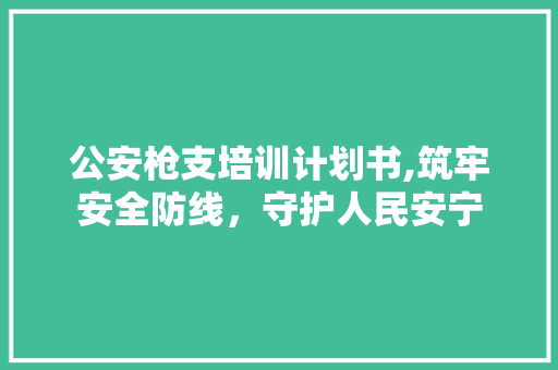 公安枪支培训计划书,筑牢安全防线，守护人民安宁 商务邮件范文