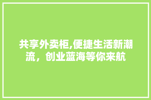 共享外卖柜,便捷生活新潮流，创业蓝海等你来航