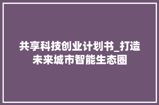 共享科技创业计划书_打造未来城市智能生态圈