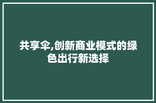 共享伞,创新商业模式的绿色出行新选择