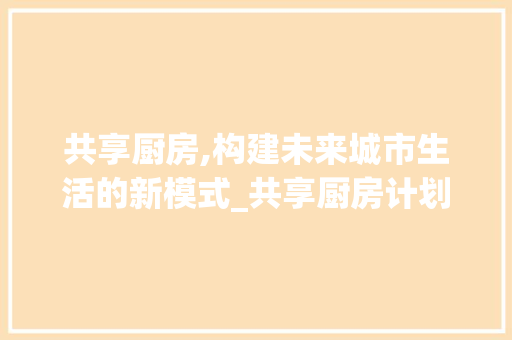 共享厨房,构建未来城市生活的新模式_共享厨房计划书详细解读