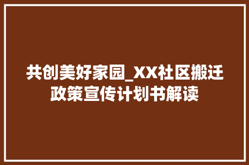 共创美好家园_XX社区搬迁政策宣传计划书解读