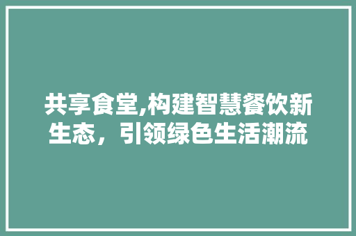 共享食堂,构建智慧餐饮新生态，引领绿色生活潮流