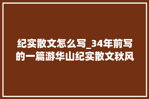 纪实散文怎么写_34年前写的一篇游华山纪实散文秋风烟雨华不注 简历范文