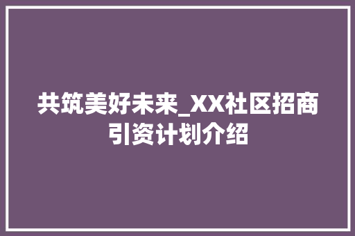 共筑美好未来_XX社区招商引资计划介绍