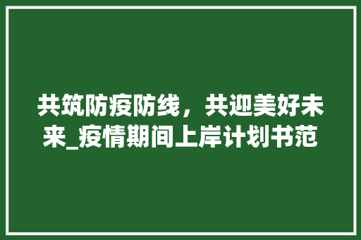 共筑防疫防线，共迎美好未来_疫情期间上岸计划书范文介绍