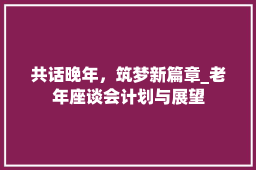 共话晚年，筑梦新篇章_老年座谈会计划与展望