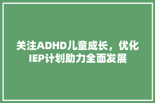 关注ADHD儿童成长，优化IEP计划助力全面发展