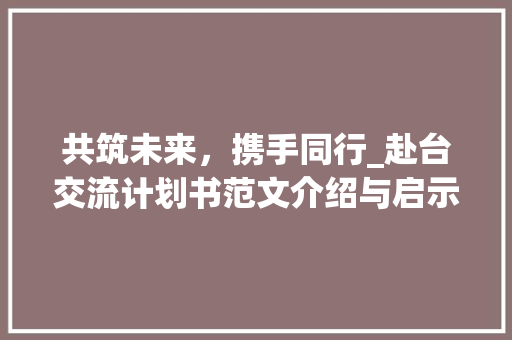 共筑未来，携手同行_赴台交流计划书范文介绍与启示 申请书范文